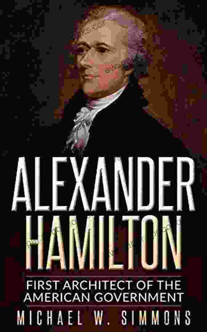 Alexander Hamilton, The Architect Of Federalism The Federalist: A Classic On Federalism And Free Government