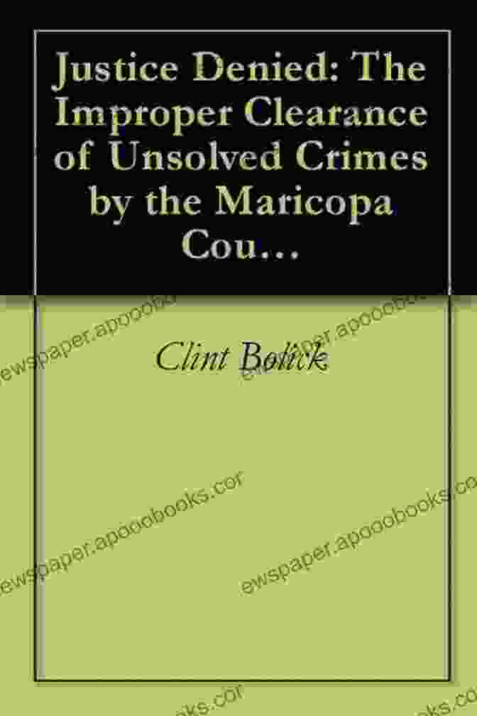 The Improper Clearance Of Unsolved Crimes By The Maricopa County Sheriff's Office Justice Denied: The Improper Clearance Of Unsolved Crimes By The Maricopa County Sheriff S Office