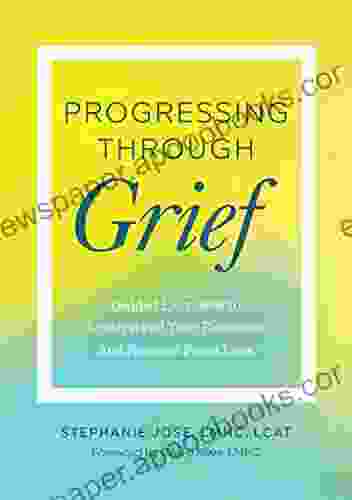 Progressing Through Grief: Guided Exercises To Understand Your Emotions And Recover From Loss