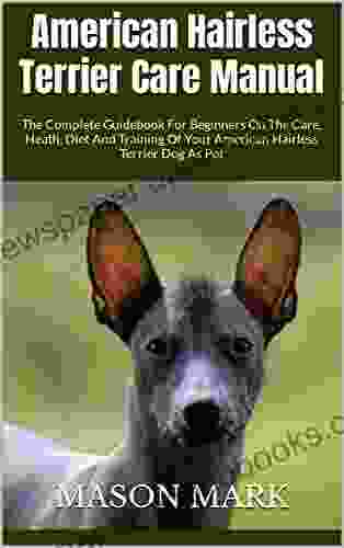 American Hairless Terrier Care Manual : The Complete Guidebook For Beginners On The Care Heath Diet And Training Of Your American Hairless Terrier Dog As Pet