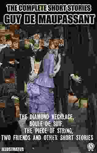 The Complete Short Stories Of Guy De Maupassant Illustrated: The Diamond Necklace Boule De Suif The Piece Of String Two Friend And Other Short Stories