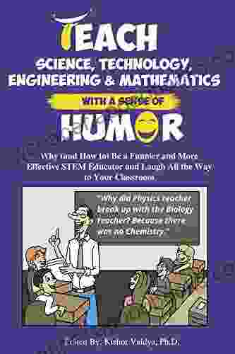 Teach Science Technology Engineering Mathematics With A Sense Of Humor: Why (and How To) Be A Funnier And More Effective STEM Educator And Laugh All The Way To Your Classroom